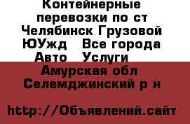 Контейнерные перевозки по ст.Челябинск-Грузовой ЮУжд - Все города Авто » Услуги   . Амурская обл.,Селемджинский р-н